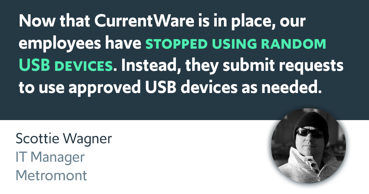 Now that CurrentWare is in place, our employees have stopped using random USB devices. Instead, they submit requests to use approved USB devices as needed. 